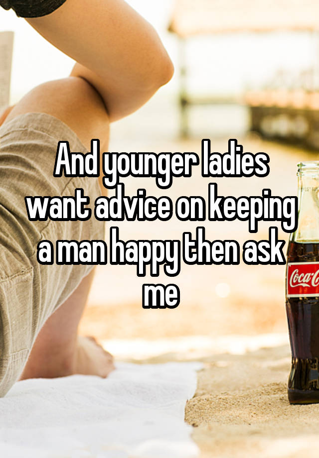 And younger ladies want advice on keeping a man happy then ask me