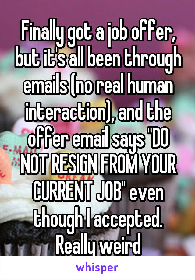 Finally got a job offer, but it's all been through emails (no real human interaction), and the offer email says "DO NOT RESIGN FROM YOUR CURRENT JOB" even though I accepted. Really weird