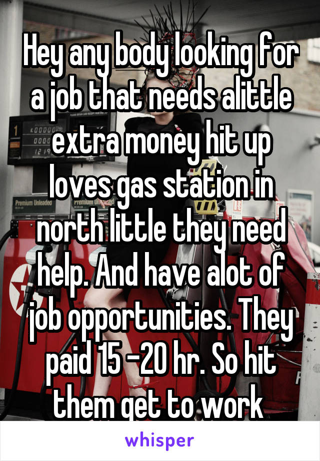 Hey any body looking for a job that needs alittle extra money hit up loves gas station in north little they need help. And have alot of job opportunities. They paid 15 -20 hr. So hit them get to work 