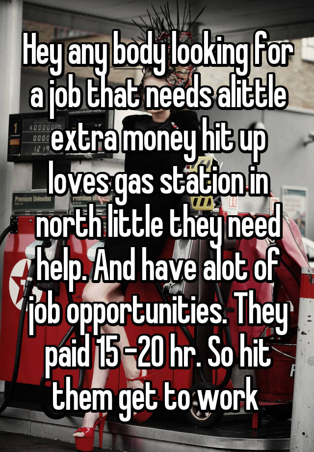 Hey any body looking for a job that needs alittle extra money hit up loves gas station in north little they need help. And have alot of job opportunities. They paid 15 -20 hr. So hit them get to work 