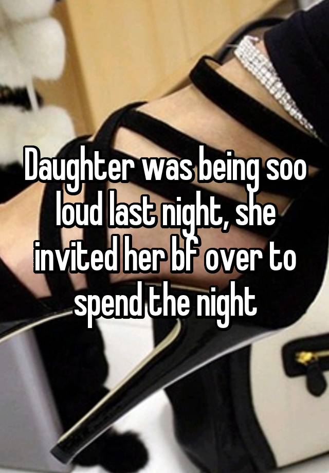 Daughter was being soo loud last night, she invited her bf over to spend the night