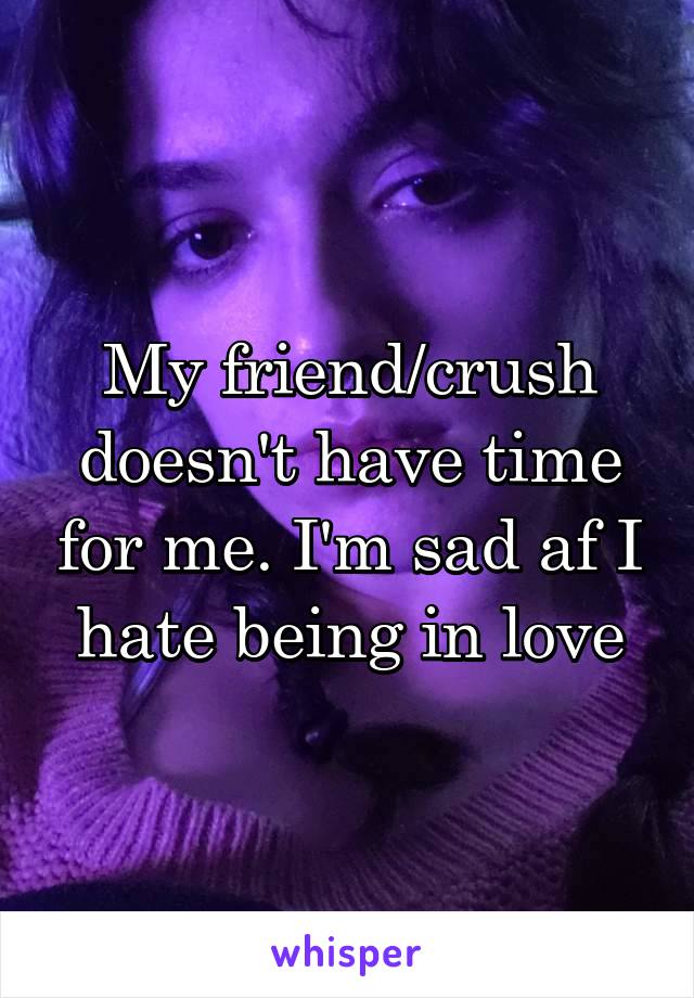 My friend/crush doesn't have time for me. I'm sad af I hate being in love