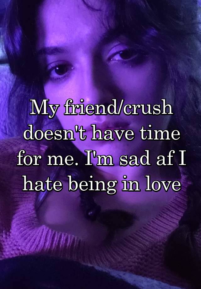 My friend/crush doesn't have time for me. I'm sad af I hate being in love