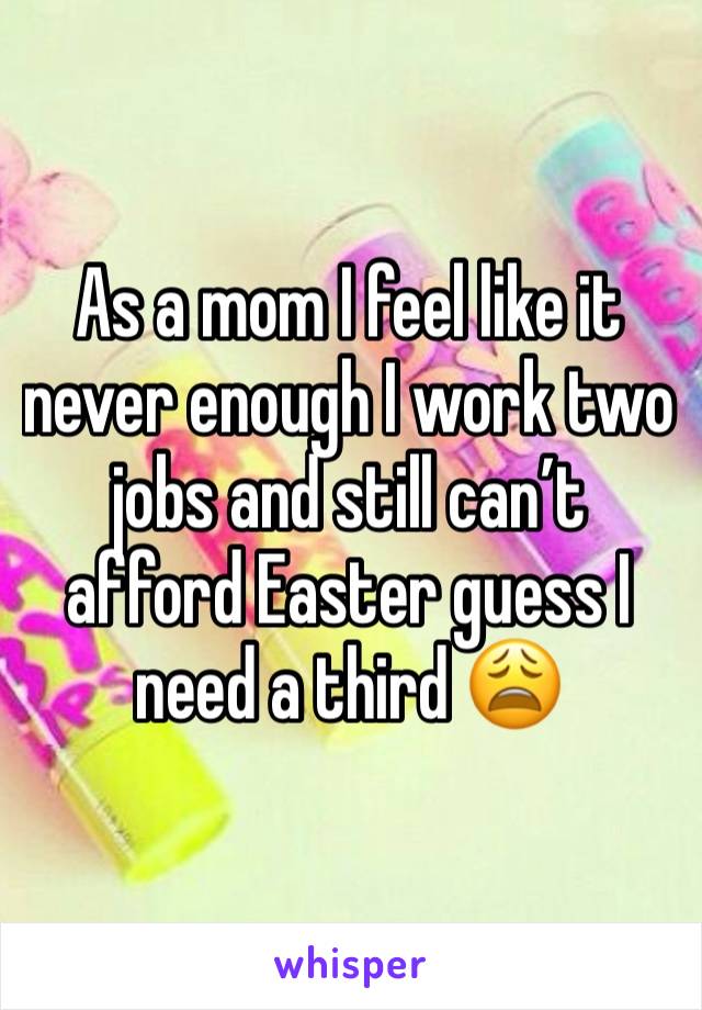 As a mom I feel like it never enough I work two jobs and still can’t afford Easter guess I need a third 😩