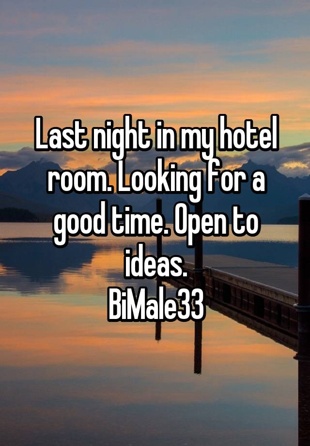 Last night in my hotel room. Looking for a good time. Open to ideas.
BiMale33