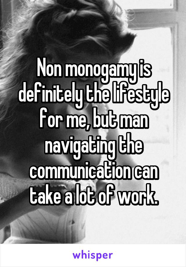 Non monogamy is definitely the lifestyle for me, but man navigating the communication can take a lot of work.