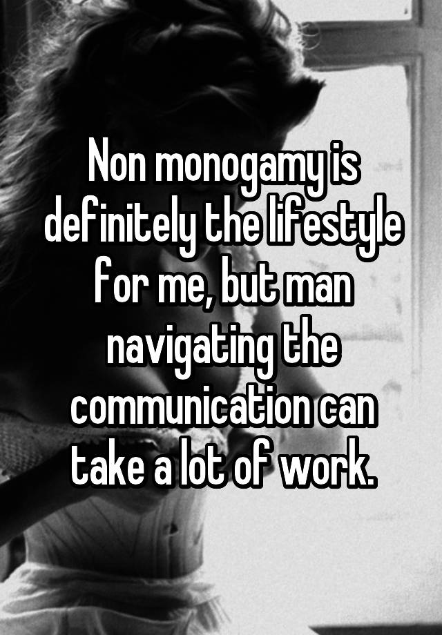Non monogamy is definitely the lifestyle for me, but man navigating the communication can take a lot of work.