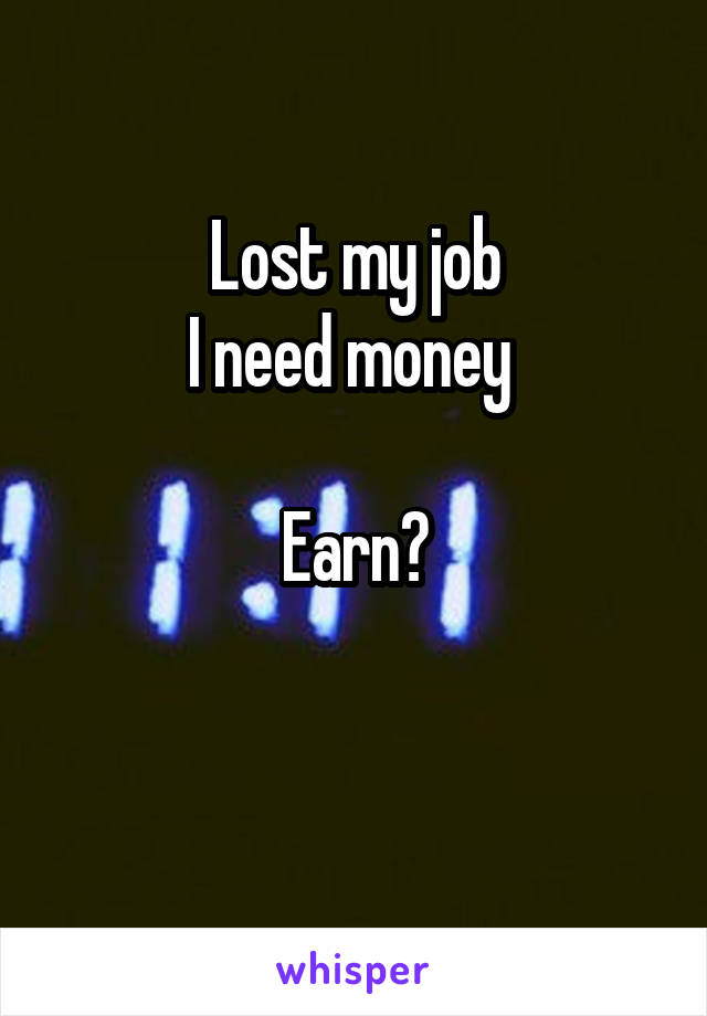 Lost my job
I need money 

Earn?

 