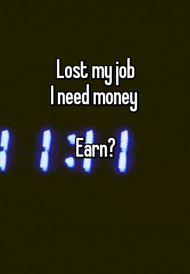 Lost my job
I need money 

Earn?

 