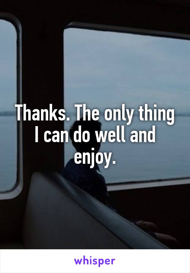 Thanks. The only thing I can do well and enjoy.