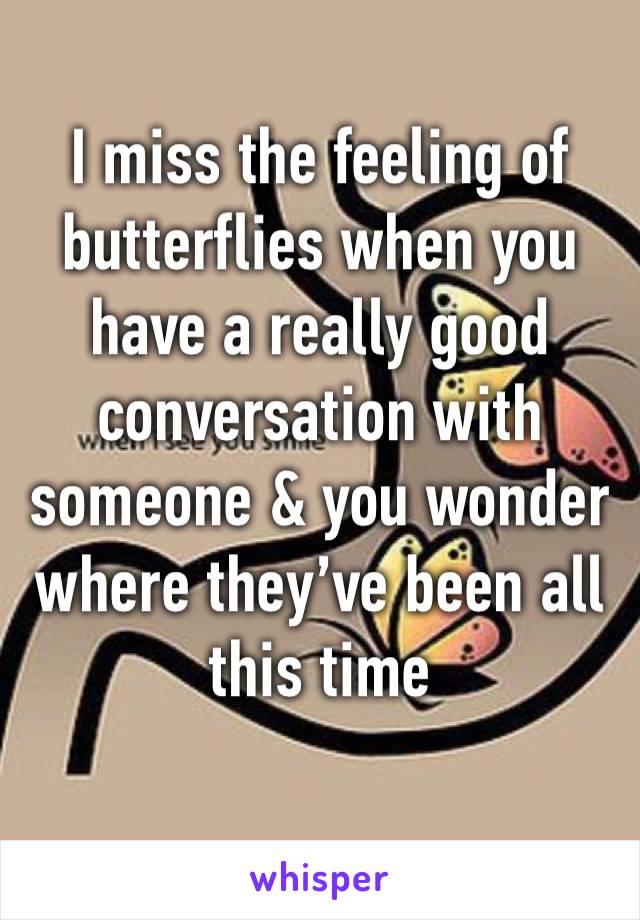 I miss the feeling of butterflies when you have a really good conversation with someone & you wonder where they’ve been all this time 