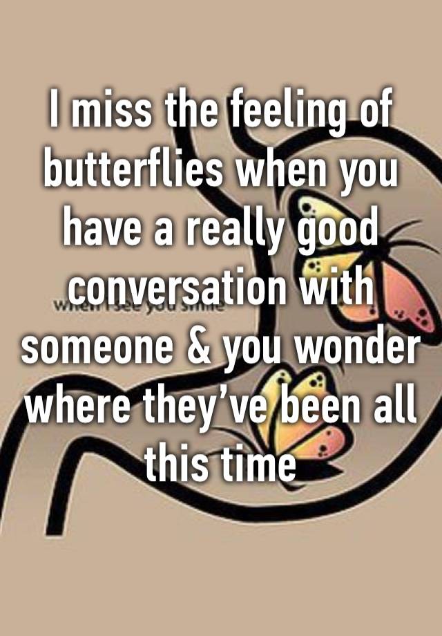 I miss the feeling of butterflies when you have a really good conversation with someone & you wonder where they’ve been all this time 