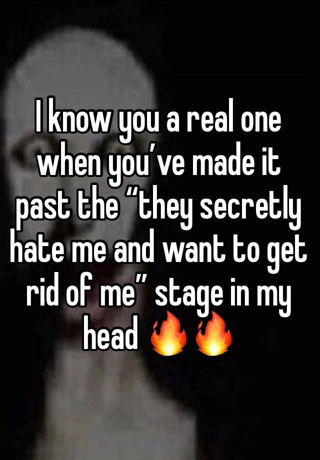 I know you a real one when you’ve made it past the “they secretly hate me and want to get rid of me” stage in my head 🔥🔥