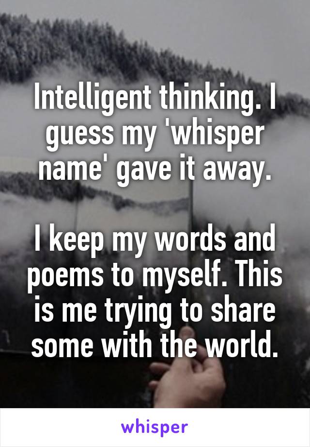 Intelligent thinking. I guess my 'whisper name' gave it away.

I keep my words and poems to myself. This is me trying to share some with the world.