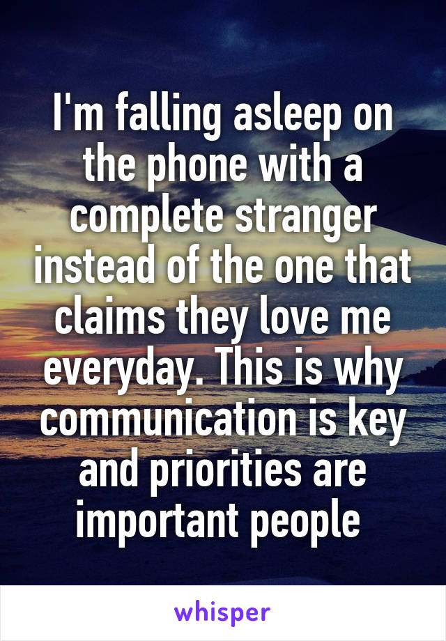 I'm falling asleep on the phone with a complete stranger instead of the one that claims they love me everyday. This is why communication is key and priorities are important people 