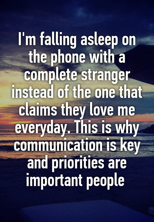 I'm falling asleep on the phone with a complete stranger instead of the one that claims they love me everyday. This is why communication is key and priorities are important people 