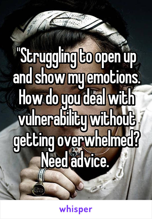 "Struggling to open up and show my emotions. How do you deal with vulnerability without getting overwhelmed? Need advice. 