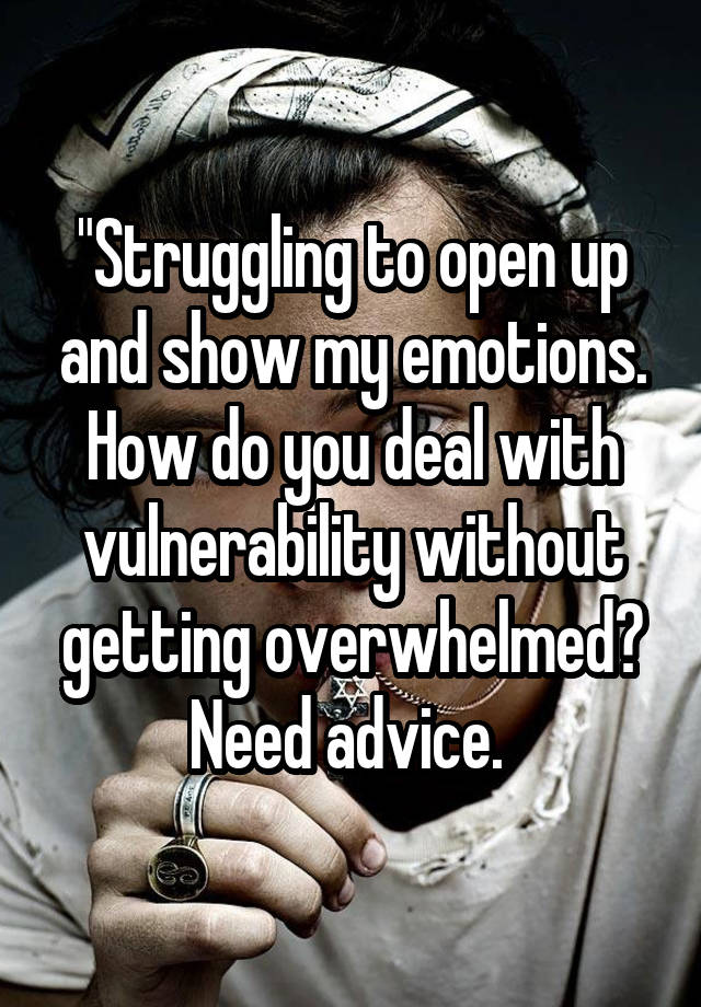 "Struggling to open up and show my emotions. How do you deal with vulnerability without getting overwhelmed? Need advice. 