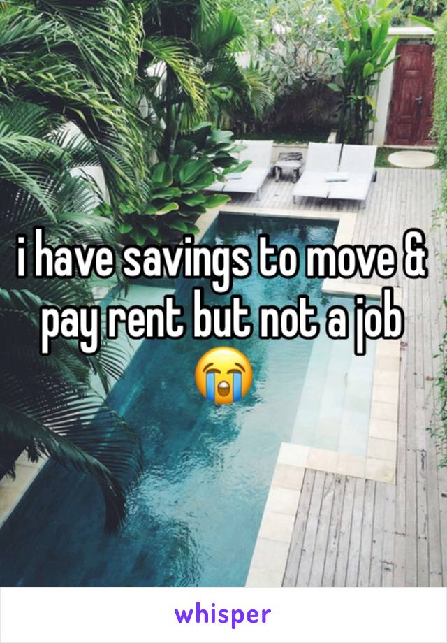 i have savings to move & pay rent but not a job 😭