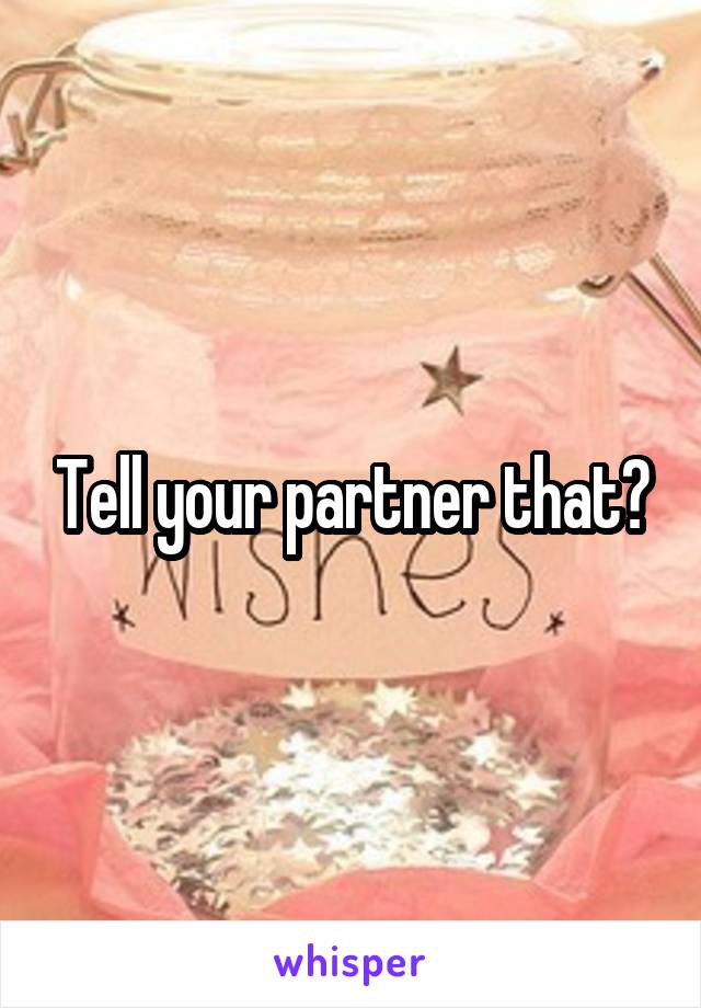 Tell your partner that?