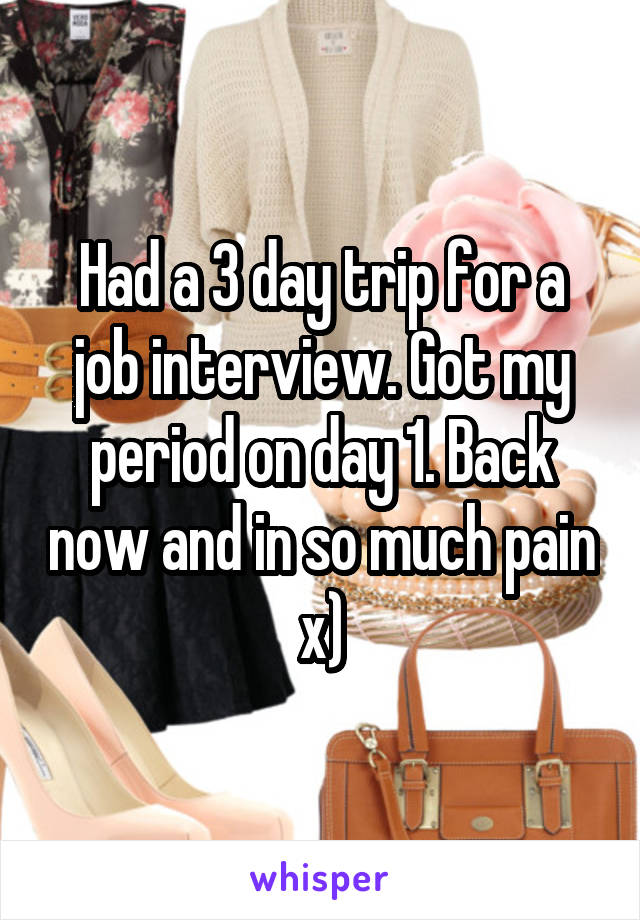 Had a 3 day trip for a job interview. Got my period on day 1. Back now and in so much pain x)