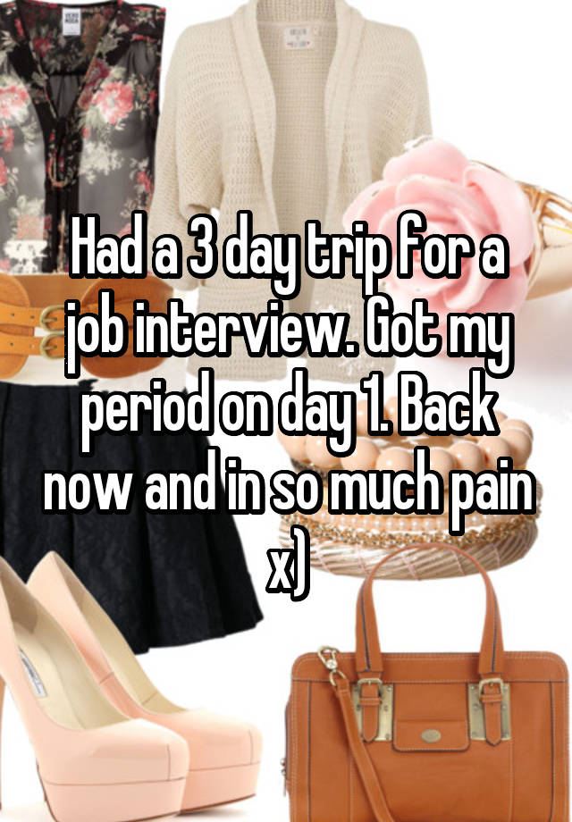 Had a 3 day trip for a job interview. Got my period on day 1. Back now and in so much pain x)