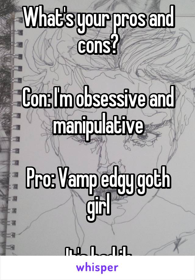 What's your pros and cons?

Con: I'm obsessive and manipulative

Pro: Vamp edgy goth girl

It's bad ik