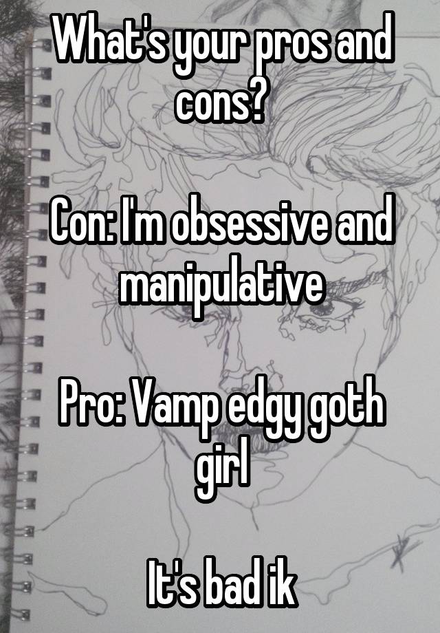 What's your pros and cons?

Con: I'm obsessive and manipulative

Pro: Vamp edgy goth girl

It's bad ik