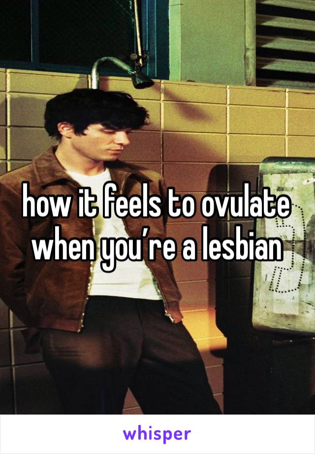 how it feels to ovulate when you’re a lesbian 