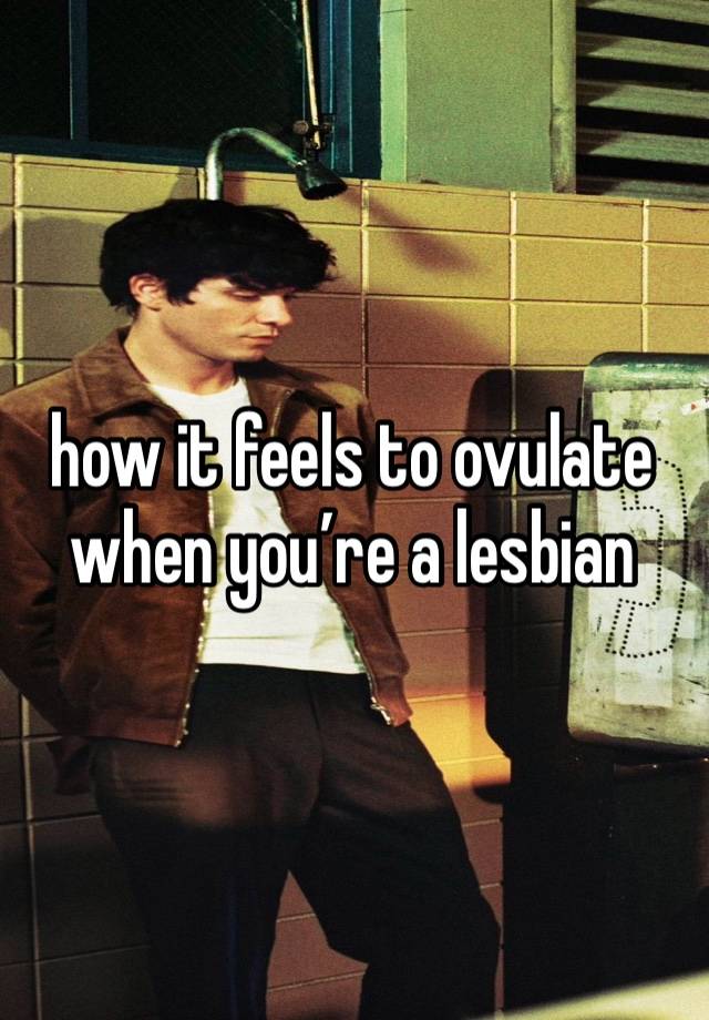 how it feels to ovulate when you’re a lesbian 