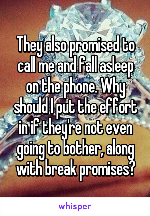 They also promised to call me and fall asleep on the phone. Why should I put the effort in if they're not even going to bother, along with break promises?