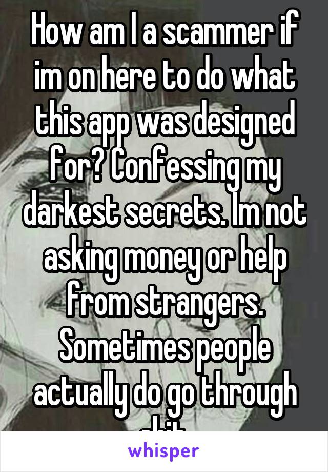 How am I a scammer if im on here to do what this app was designed for? Confessing my darkest secrets. Im not asking money or help from strangers. Sometimes people actually do go through shit.