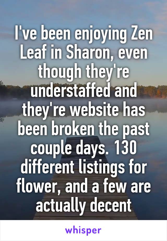 I've been enjoying Zen Leaf in Sharon, even though they're understaffed and they're website has been broken the past couple days. 130 different listings for flower, and a few are actually decent