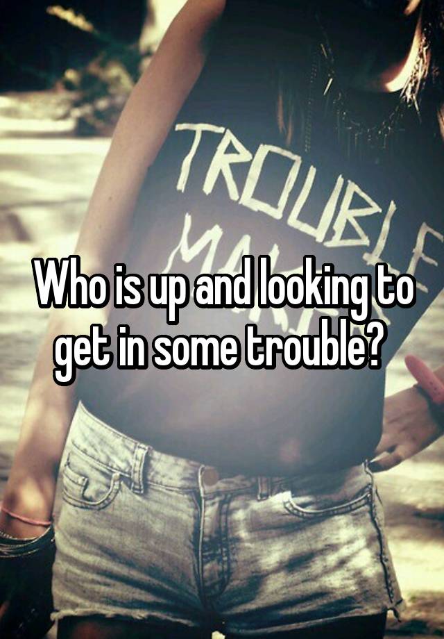 Who is up and looking to get in some trouble? 