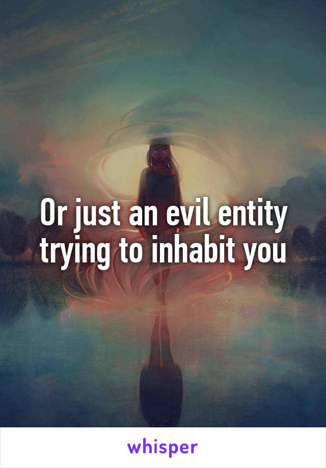 Or just an evil entity trying to inhabit you