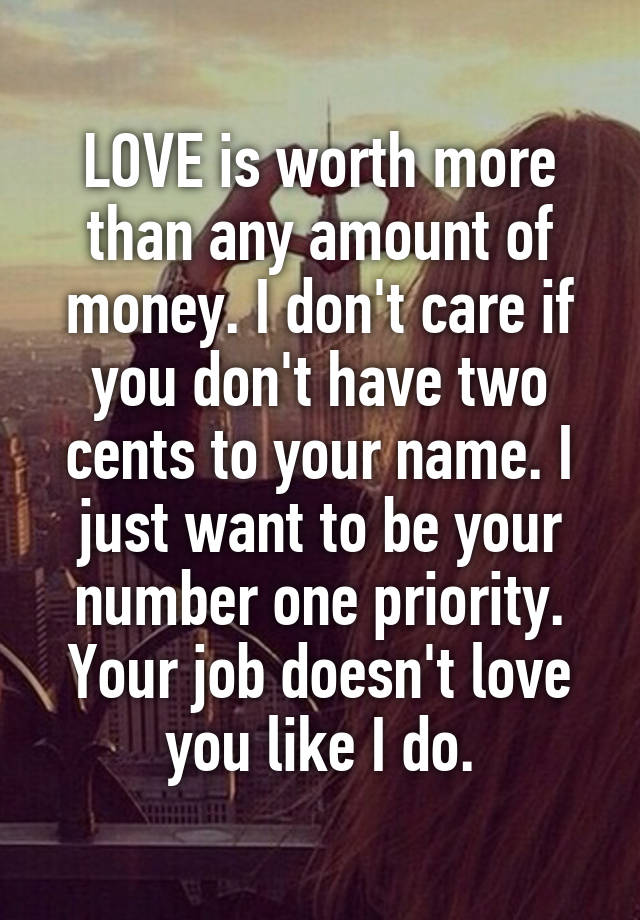 LOVE is worth more than any amount of money. I don't care if you don't have two cents to your name. I just want to be your number one priority. Your job doesn't love you like I do.