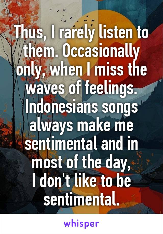 Thus, I rarely listen to them. Occasionally only, when I miss the waves of feelings.
Indonesians songs always make me sentimental and in most of the day,
I don't like to be sentimental.