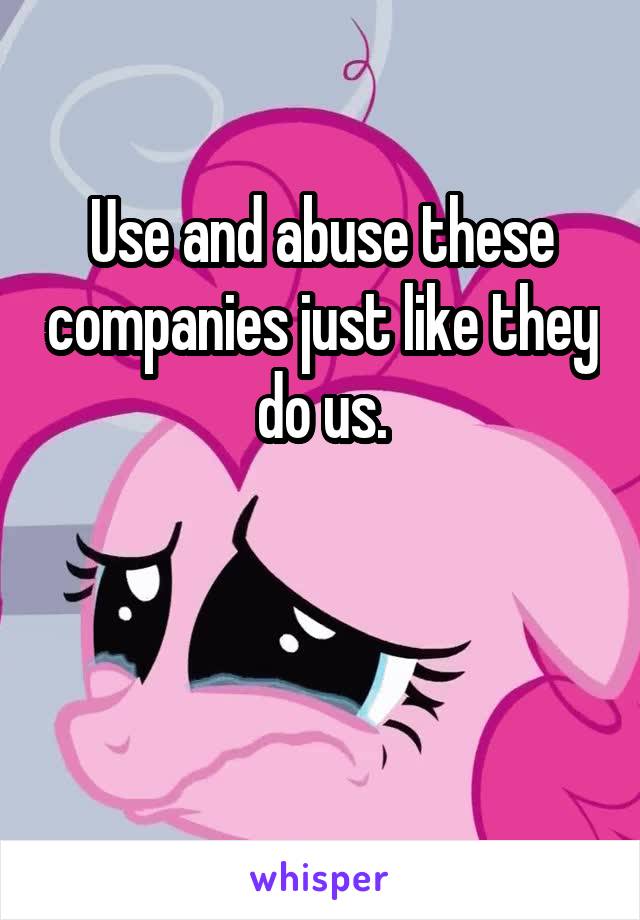 Use and abuse these companies just like they do us.


