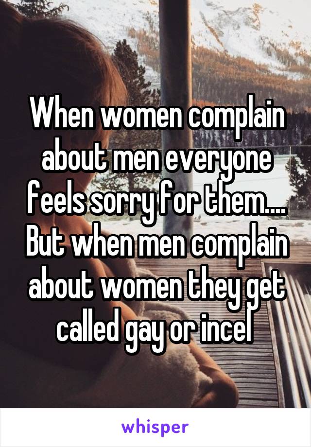 When women complain about men everyone feels sorry for them.... But when men complain about women they get called gay or incel 