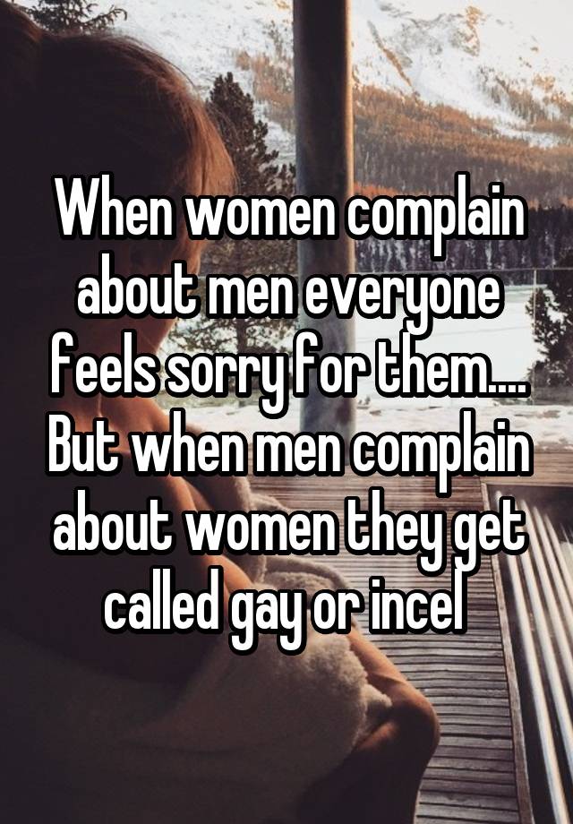 When women complain about men everyone feels sorry for them.... But when men complain about women they get called gay or incel 