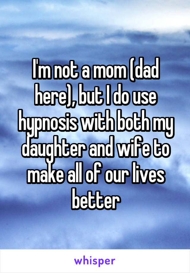 I'm not a mom (dad here), but I do use hypnosis with both my daughter and wife to make all of our lives better