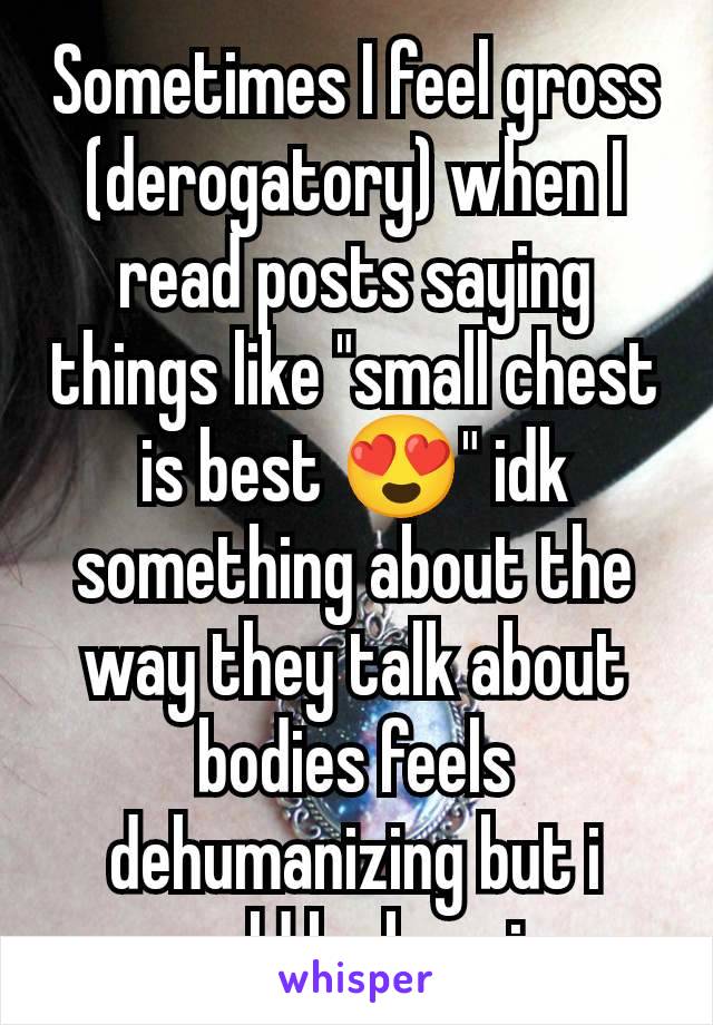 Sometimes I feel gross (derogatory) when I read posts saying things like "small chest is best 😍" idk something about the way they talk about bodies feels dehumanizing but i could be buggin