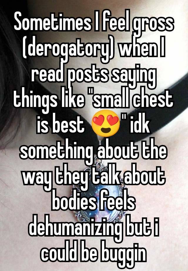 Sometimes I feel gross (derogatory) when I read posts saying things like "small chest is best 😍" idk something about the way they talk about bodies feels dehumanizing but i could be buggin