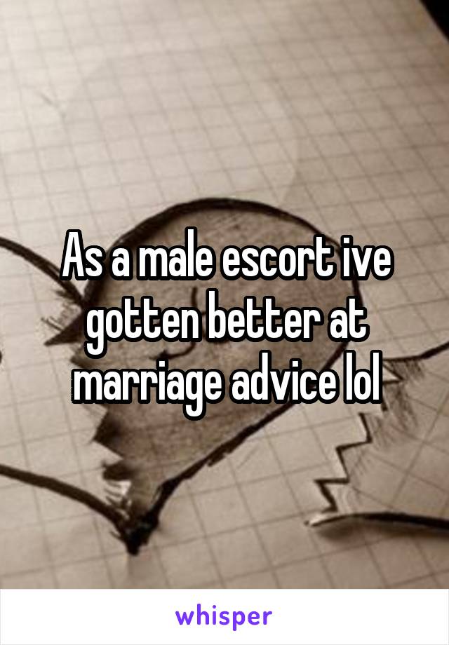 As a male escort ive gotten better at marriage advice lol