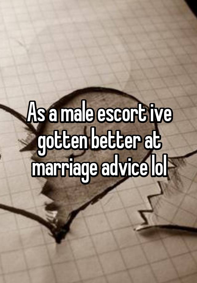 As a male escort ive gotten better at marriage advice lol