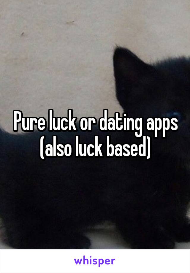 Pure luck or dating apps (also luck based)