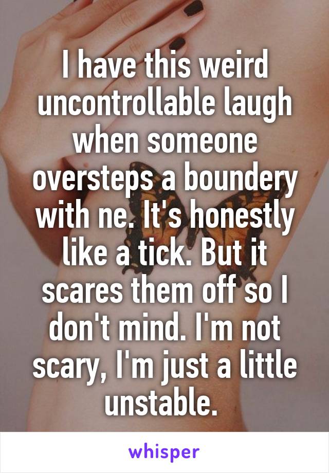 I have this weird uncontrollable laugh when someone oversteps a boundery with ne. It's honestly like a tick. But it scares them off so I don't mind. I'm not scary, I'm just a little unstable. 