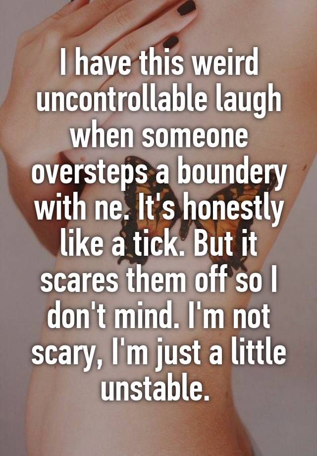 I have this weird uncontrollable laugh when someone oversteps a boundery with ne. It's honestly like a tick. But it scares them off so I don't mind. I'm not scary, I'm just a little unstable. 