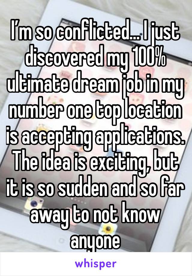 I’m so conflicted… I just discovered my 100% ultimate dream job in my number one top location is accepting applications. The idea is exciting, but it is so sudden and so far away to not know anyone 