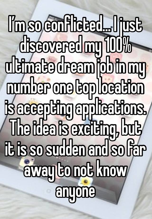 I’m so conflicted… I just discovered my 100% ultimate dream job in my number one top location is accepting applications. The idea is exciting, but it is so sudden and so far away to not know anyone 